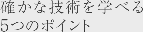 確かな技術を学べる5つのポイント