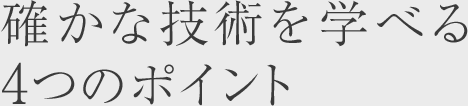 確かな技術を学べる4つのポイント